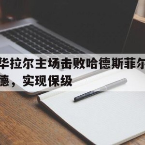 大发娱乐-华拉尔主场击败哈德斯菲尔德，实现保级的简单介绍