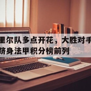 大发娱乐-包含里尔队多点开花，大胜对手跻身法甲积分榜前列的词条