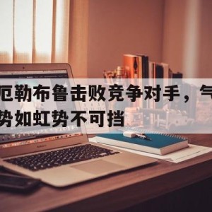 大发娱乐-厄勒布鲁击败竞争对手，气势如虹势不可挡的简单介绍