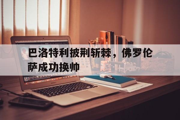 巴洛特利披荆斩棘,佛罗伦萨成功换帅 巴洛特利披荆斩棘,佛罗伦萨成功换帅